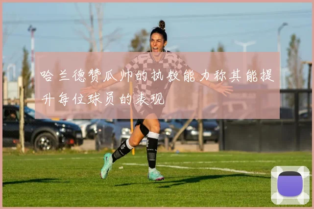 哈兰德赞瓜帅的执教能力称其能提升每位球员的表现